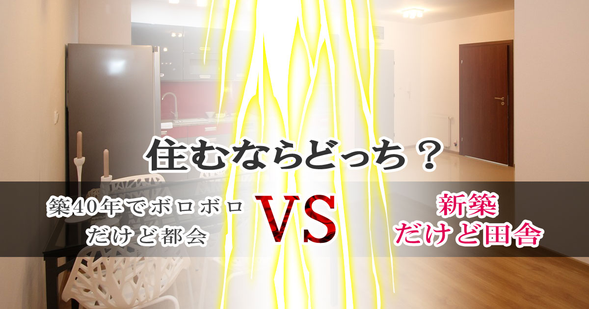 住むならどっち？築40年でボロボロだけど都会、新築だけど田舎